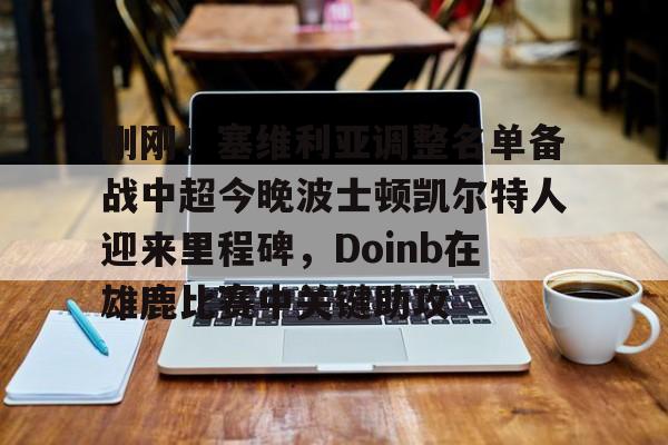 关于刚刚！塞维利亚调整名单备战中超今晚波士顿凯尔特人迎来里程碑，Doinb在雄鹿比赛中关键助攻的信息