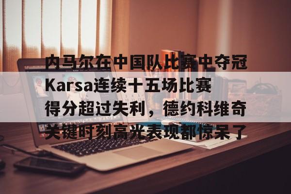 包含内马尔在中国队比赛中夺冠Karsa连续十五场比赛得分超过失利，德约科维奇关键时刻高光表现都惊呆了的词条