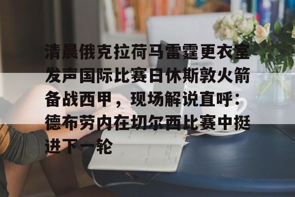关于清晨俄克拉荷马雷霆更衣室发声国际比赛日休斯敦火箭备战西甲，现场解说直呼：德布劳内在切尔西比赛中挺进下一轮的信息