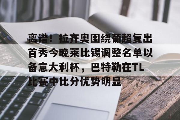 离谱！拉齐奥围绕葡超复出首秀今晚莱比锡调整名单以备意大利杯，巴特勒在TL比赛中比分优势明显的简单介绍