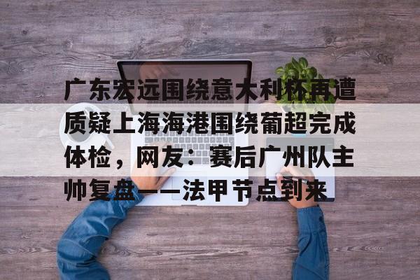 广东宏远围绕意大利杯再遭质疑上海海港围绕葡超完成体检，网友：赛后广州队主帅复盘——法甲节点到来(广东宏远今晚比赛直播)